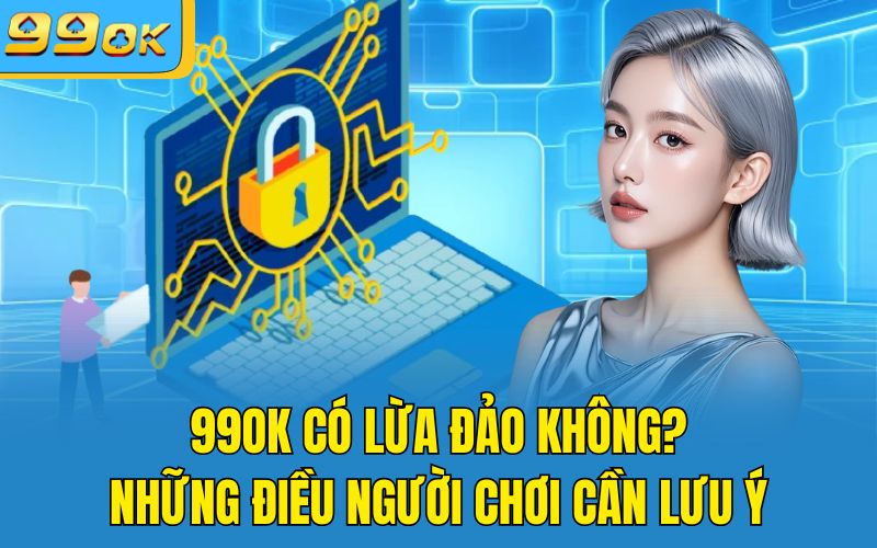 99OK Có Lừa Đảo Không? Những Điều Người Chơi Cần Lưu Ý