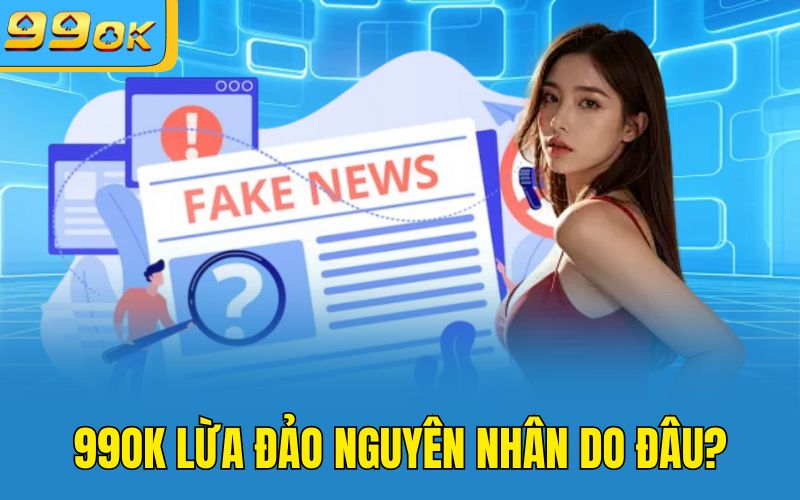99OK lừa đảo nguyên nhân do đâu?