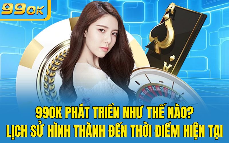 99OK Phát Triển Như Thế Nào? Lịch Sử Hình Thành Đến Thời Điểm Hiện Tại