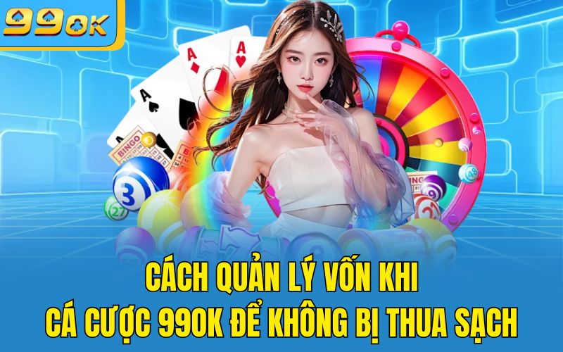 Cách Quản Lý Vốn Khi Cá Cược 99OK Để Không Bị Thua Sạch