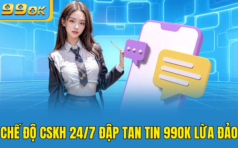 Chế độ CSKH 24/7 đập tan tin 99OK lừa đảo