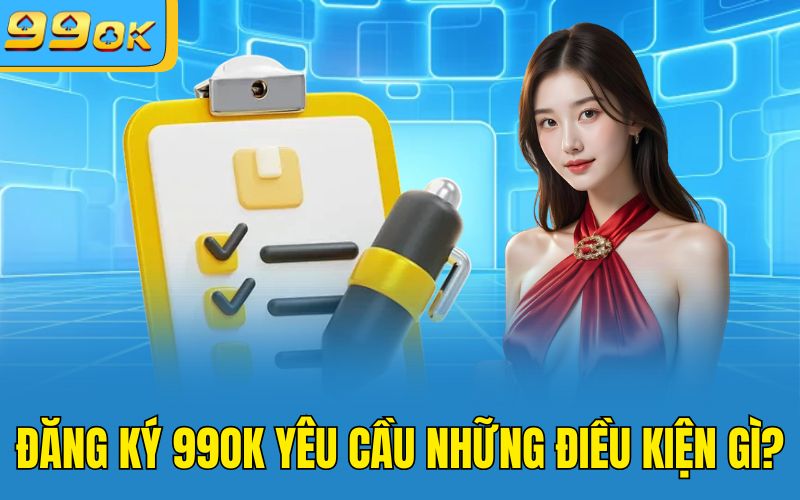 Đăng ký 99OK yêu cầu những điều kiện gì?