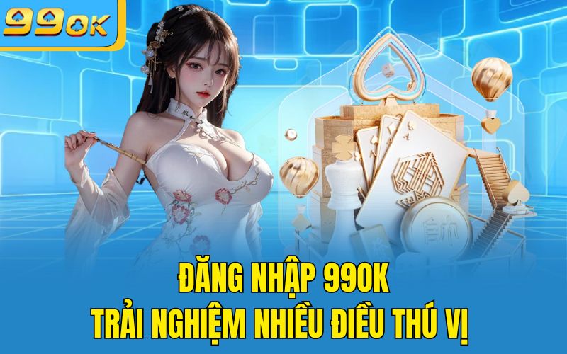 Đăng nhập 99OK trải nghiệm nhiều điều thú vị