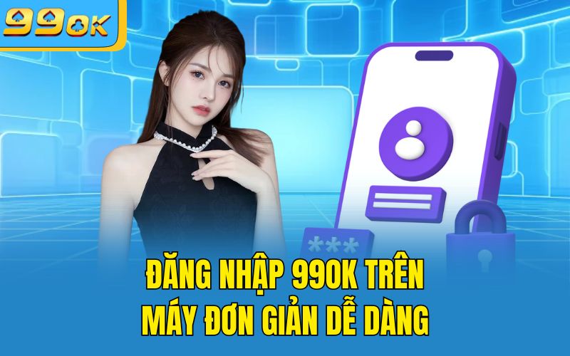 Đăng nhập 99OK trên máy đơn giản dễ dàng 