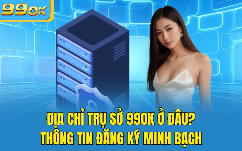 Địa Chỉ Trụ Sở 99OK Ở Đâu? Thông Tin Đăng Ký Minh Bạch