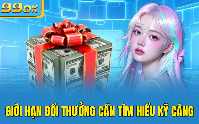 Giới hạn đổi thưởng cần tìm hiểu kỹ càng