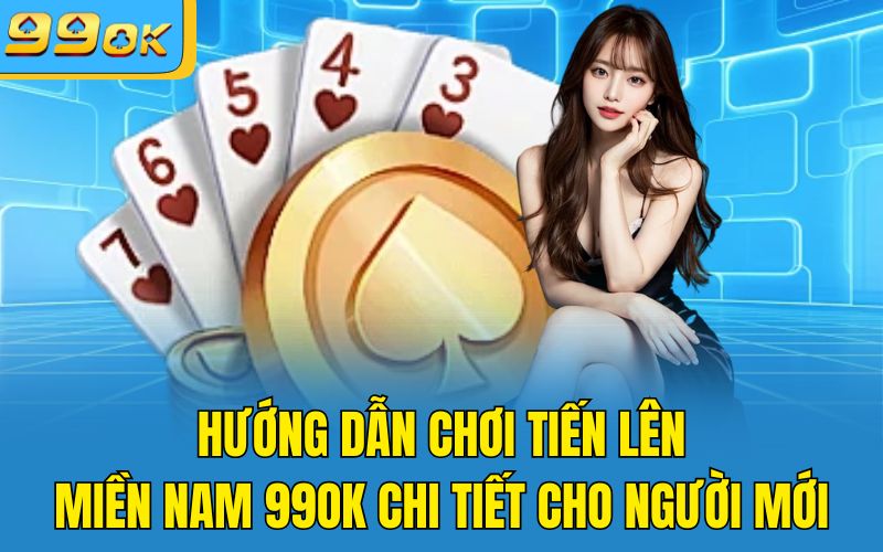 Hướng Dẫn Chơi Tiến Lên Miền Nam 99OK Chi Tiết Cho Người Mới