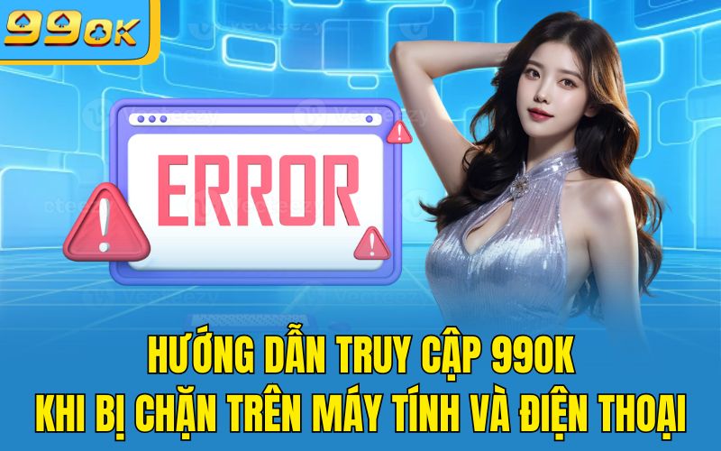 Hướng Dẫn Truy Cập 99OK Khi Bị Chặn Trên Máy Tính Và Điện Thoại