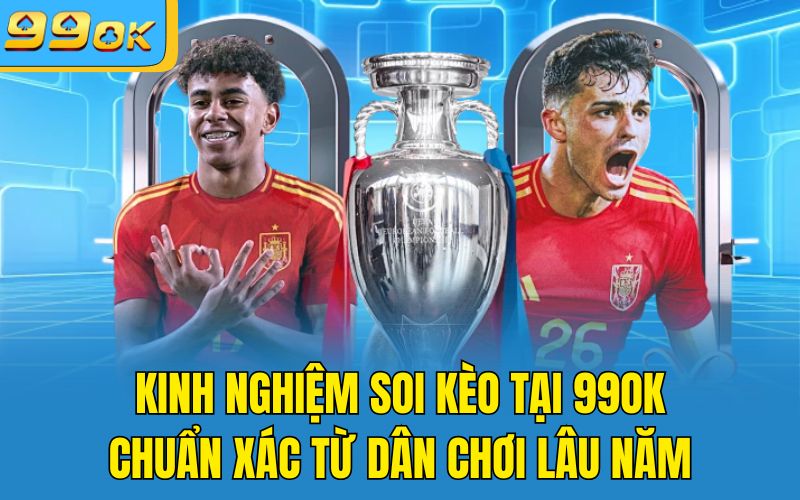 Kinh Nghiệm Soi Kèo Tại 99OK Chuẩn Xác Từ Dân Chơi Lâu Năm