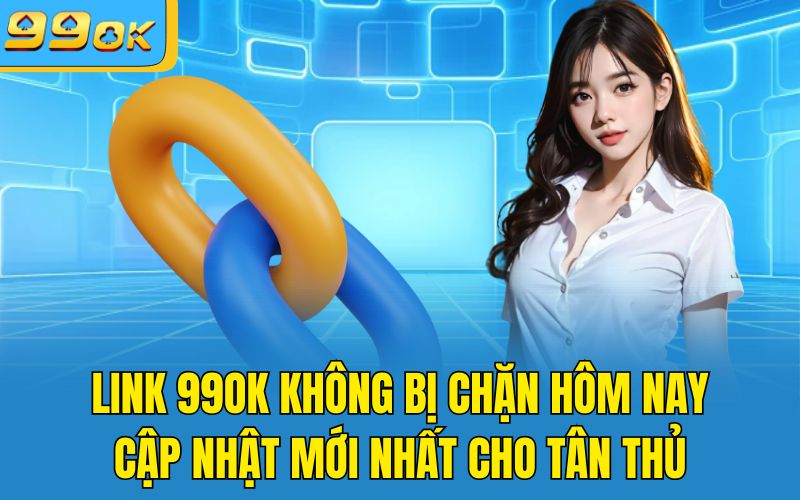 Link 99OK Không Bị Chặn Hôm Nay – Cập Nhật Mới Nhất Cho Tân Thủ