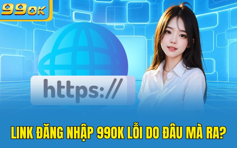 Link đăng nhập 99OK lỗi do đâu mà ra?