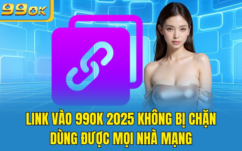 Link Vào 99OK 2025 Không Bị Chặn – Dùng Được Mọi Nhà Mạng