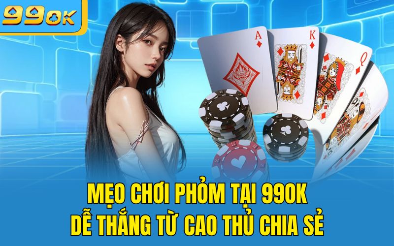 Mẹo Chơi Phỏm Tại 99OK Dễ Thắng Từ Cao Thủ Chia Sẻ