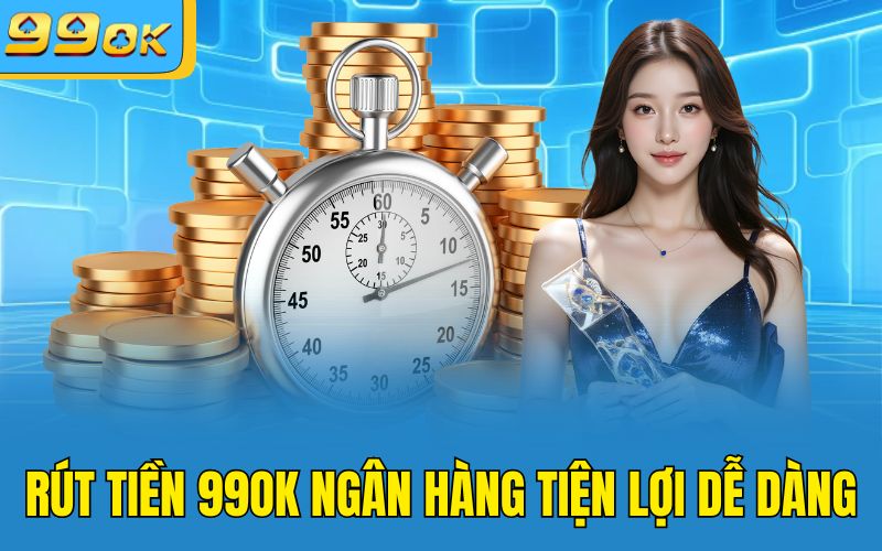 Rút tiền 99OK ngân hàng tiện lợi dễ dàng