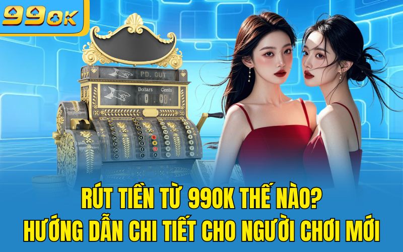 Rút Tiền Từ 99OK Thế Nào? Hướng Dẫn Chi Tiết Cho Người Chơi Mới