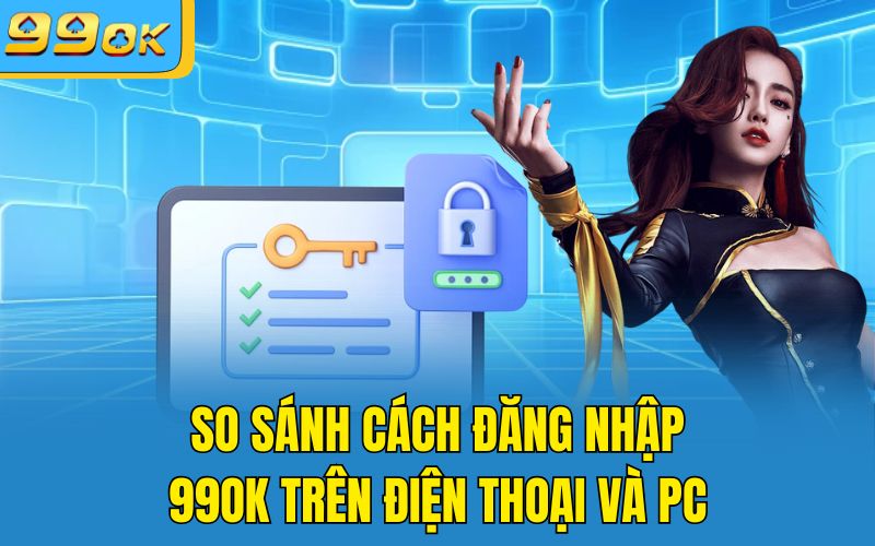 So Sánh Cách Đăng Nhập 99OK Trên Điện Thoại Và PC