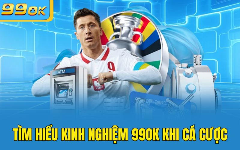 Tìm hiểu kinh nghiệm 99OK khi cá cược 