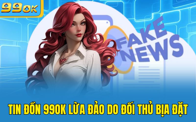 Tin đồn 99OK lừa đảo do đối thủ bịa đặt