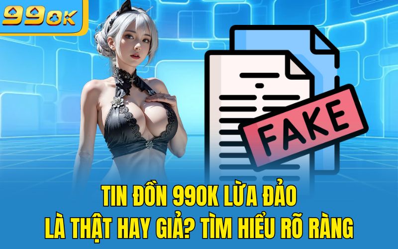 Tin Đồn 99OK Lừa Đảo Là Thật Hay Giả? Tìm Hiểu Rõ Ràng