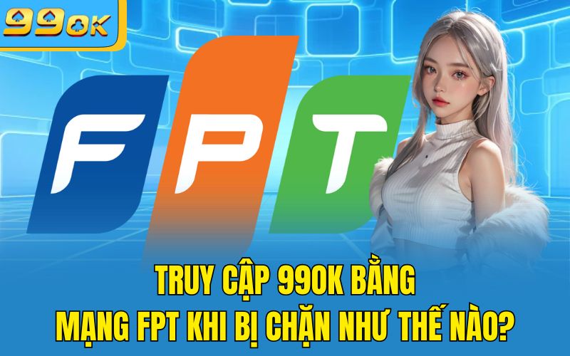 Truy Cập 99OK Bằng Mạng FPT Khi Bị Chặn Như Thế Nào?