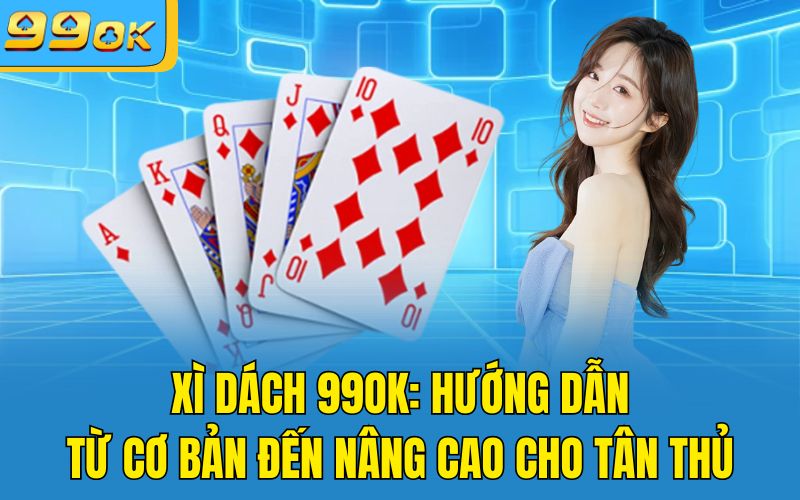 Xì Dách 99OK: Hướng Dẫn Từ Cơ Bản Đến Nâng Cao Cho Tân Thủ